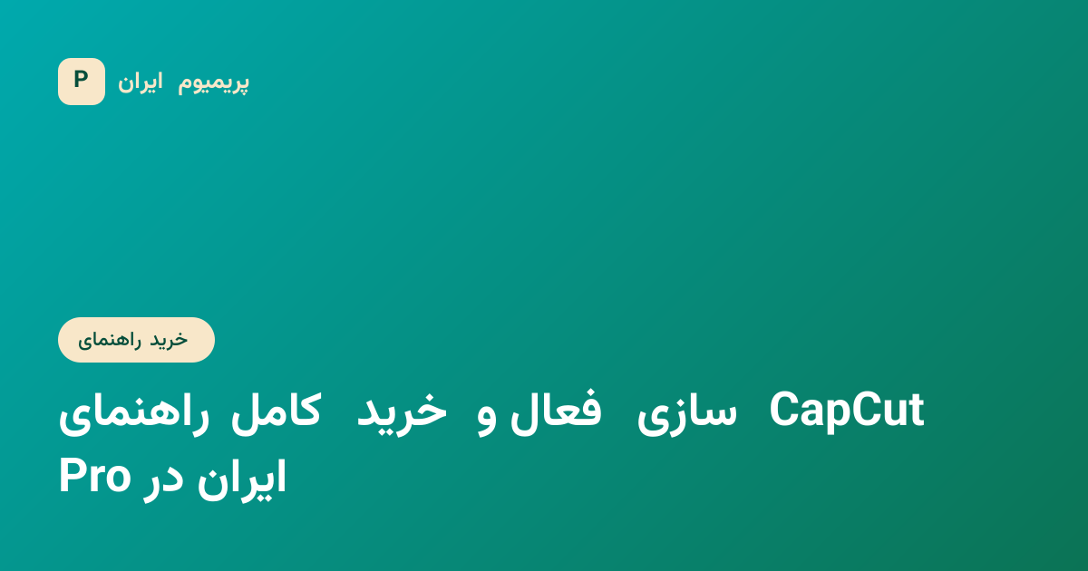 راهنمای کامل خرید و فعال‌سازی CapCut Pro در ایران